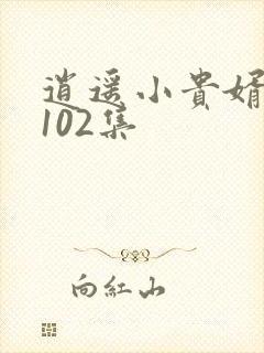 逍遥小贵婿短剧102集