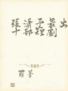 张潇予最出名的十部短剧