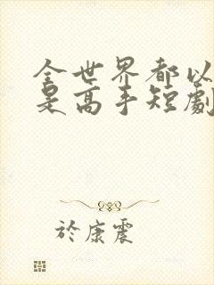 全世界都以为我是高手短剧100集免费观看