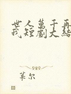 世人万千再难遇我短剧大结局