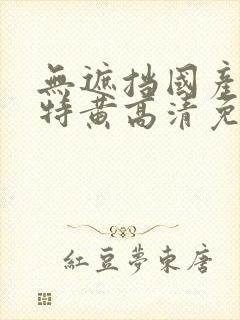 无遮挡国产一级特黄高清免费大片