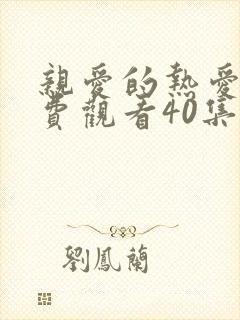 亲爱的热爱的免费观看40集完整版