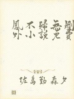 凤不归无删减番外小说免费阅读