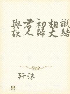 与君初相识犹如故人归大结局