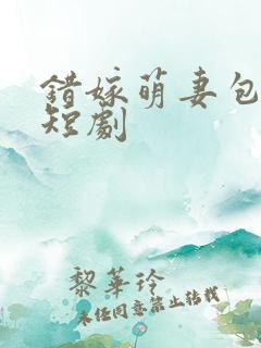 错嫁萌妻包甜的短剧