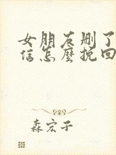 女朋友删了我微信怎么挽回