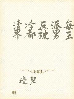 清冷反派每个世界都被男主得哭唧唧