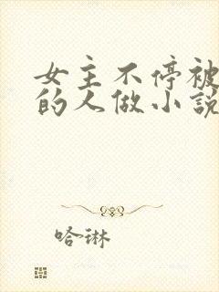 女主不停被不同的人做小说