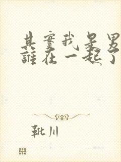 其实我是男主和谁在一起了