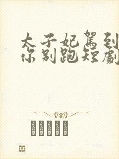 太子妃驾到总裁你别跑短剧合集