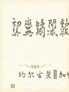 初恋时间动漫6集无删减版