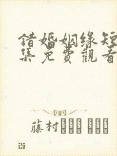 错婚姻缘短剧全集免费观看完整版