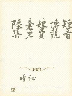 陆弃娘传短剧全集免费观看