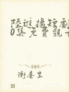 陆进扬短剧100集免费观看