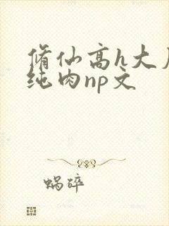 修仙高h大尺度纯肉np文