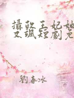 摄政王妃她又美又飒短剧免费观看全集