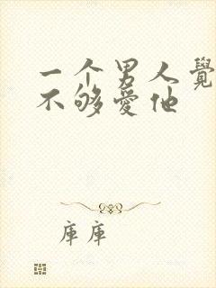 一个男人觉得你不够爱他