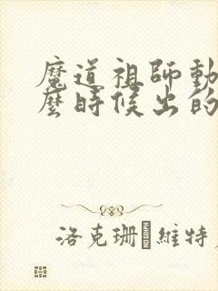 魔道祖师动漫什么时候出的