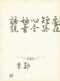 诱她心短剧免费观看全集在线观看