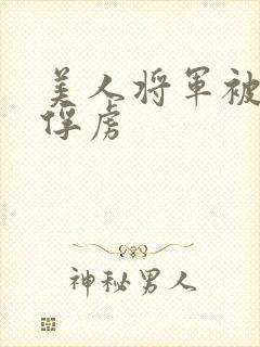 美人将军被敌国俘虏