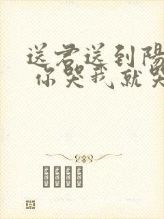 送君送到阳关道 你哭我就哭 你笑我就笑