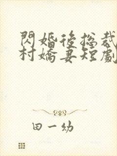 闪婚后总裁的农村娇妻短剧免费