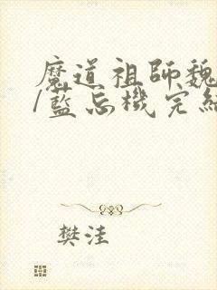 魔道祖师魏无羡/蓝忘机完结版