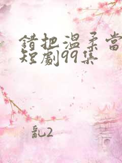 错把温柔当情深短剧99集