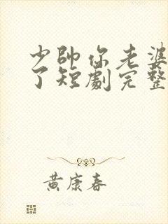 少帅你老婆又跑了短剧完整版