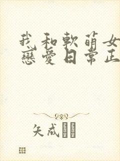 我和软萌女友的恋爱日常正