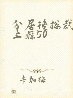 分居后总裁缠她上瘾50