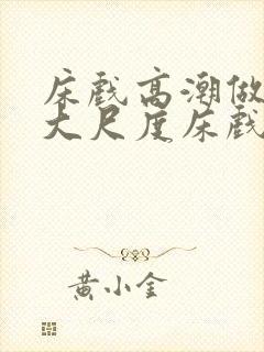 床戏高潮做进去大尺度床戏