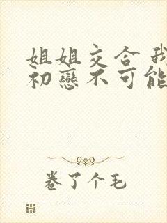 姐姐交合 我的初恋不可能是亲姐姐》