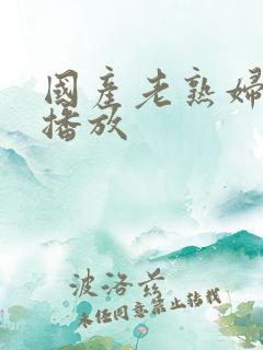 国产老熟妇在线播放