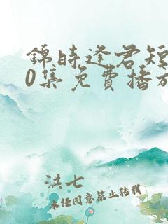 锦时逢君短剧70集免费播放