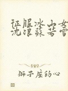 征服冰山女总裁沈浪苏若雪全文