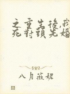 之重生后,我和死对头先婚后爱了