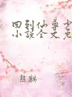 回到仙尊少年时小说全文免费阅读