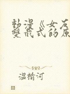 动漫《女友穿上双截式的原因》