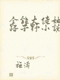 全能大佬她人美路子野小说全文免费阅读