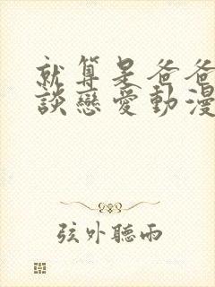 就算是爸爸也想谈恋爱动漫完整版