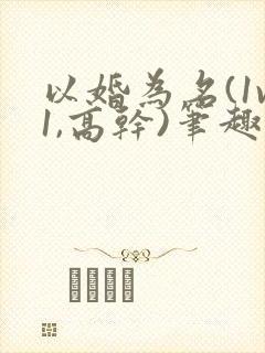 以婚为名(1v1,高干)笔趣阁