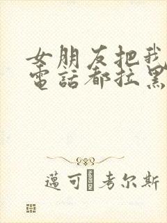 女朋友把我微信电话都拉黑了怎么办