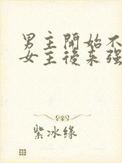 男主开始不喜欢女主后来强取豪夺