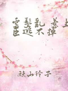 云鬓乱 惹上奸臣逃不掉