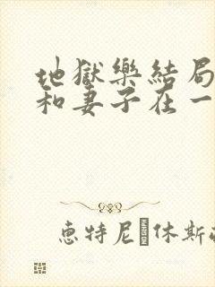 地狱乐结局男主和妻子在一起了吗