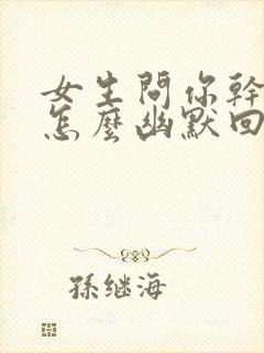 女生问你干嘛呢怎么幽默回复