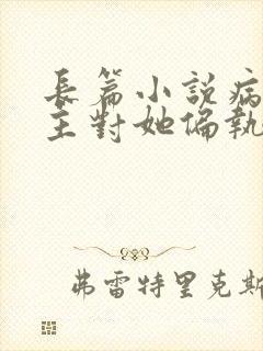 长篇小说病娇男主对她偏执上瘾