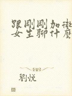 跟刚刚加微信的女生聊什么