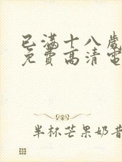 已满十八岁观看免费高清电视剧动漫